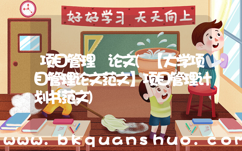 项目管理 论文(【大学项目管理论文范文】项目管理计划书范文)